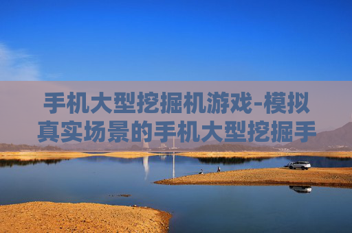 手机大型挖掘机游戏-模拟真实场景的手机大型挖掘手游体验