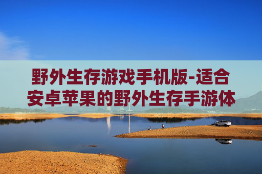 野外生存游戏手机版-适合安卓苹果的野外生存手游体验
