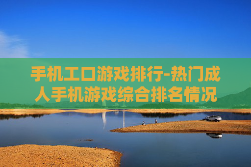 手机工口游戏排行-热门成人手机游戏综合排名情况