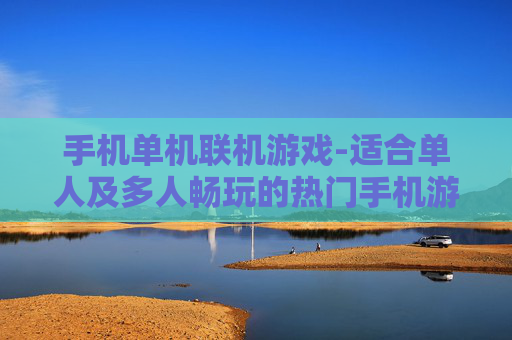 手机单机联机游戏-适合单人及多人畅玩的热门手机游戏