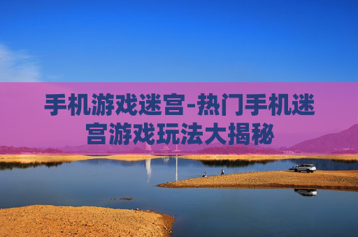 手机游戏迷宫-热门手机迷宫游戏玩法大揭秘