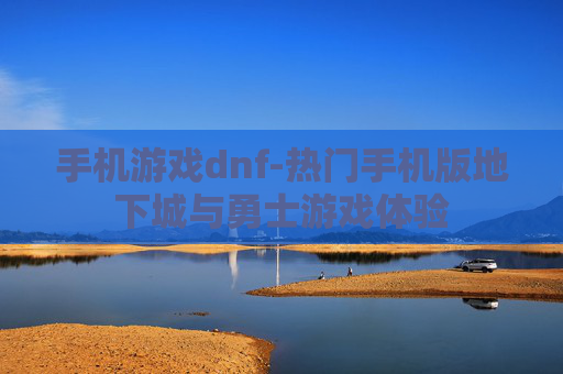 手机游戏dnf-热门手机版地下城与勇士游戏体验