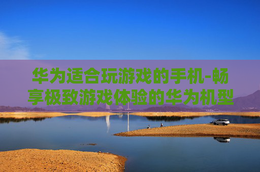 华为适合玩游戏的手机-畅享极致游戏体验的华为机型推荐