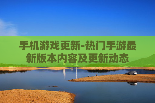 手机游戏更新-热门手游最新版本内容及更新动态