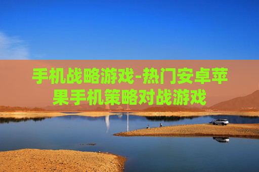 手机战略游戏-热门安卓苹果手机策略对战游戏