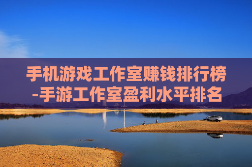 手机游戏工作室赚钱排行榜-手游工作室盈利水平排名情况一览