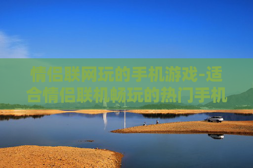 情侣联网玩的手机游戏-适合情侣联机畅玩的热门手机游戏
