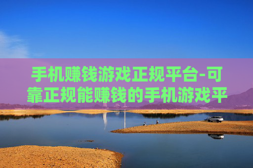 手机赚钱游戏正规平台-可靠正规能赚钱的手机游戏平台推荐