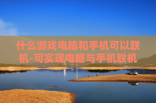 什么游戏电脑和手机可以联机-可实现电脑与手机联机游玩的游戏推荐