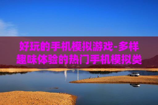 好玩的手机模拟游戏-多样趣味体验的热门手机模拟类游戏