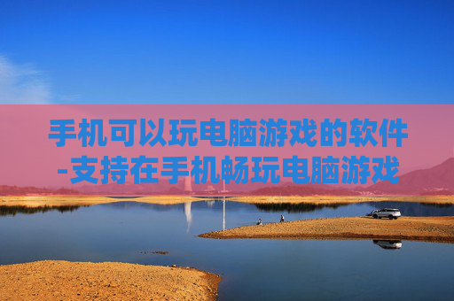 手机可以玩电脑游戏的软件-支持在手机畅玩电脑游戏的应用工具