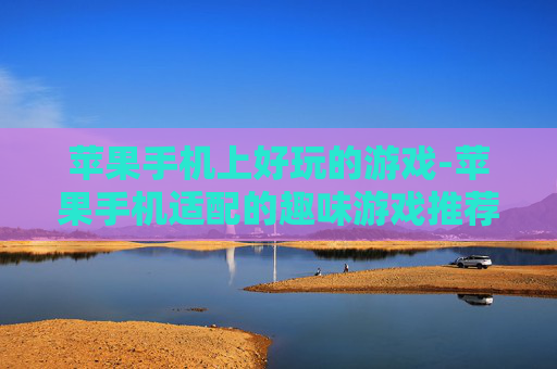 苹果手机上好玩的游戏-苹果手机适配的趣味游戏推荐