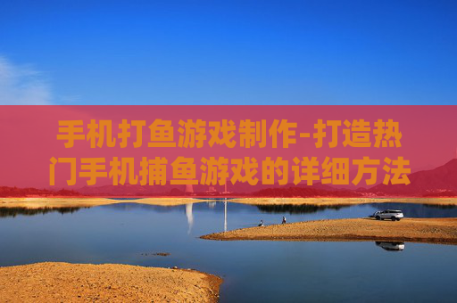手机打鱼游戏制作-打造热门手机捕鱼游戏的详细方法