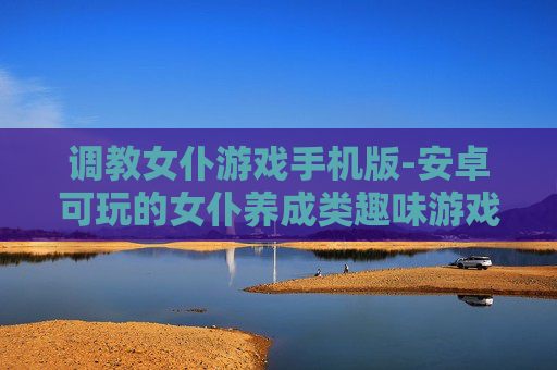 调教女仆游戏手机版-安卓可玩的女仆养成类趣味游戏