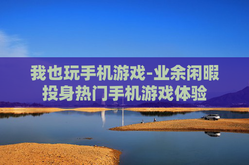 我也玩手机游戏-业余闲暇投身热门手机游戏体验