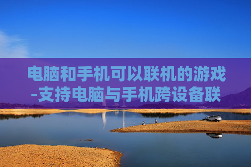 电脑和手机可以联机的游戏-支持电脑与手机跨设备联机畅玩的游戏 电脑和手机可以联机的游戏-支持电脑与手机跨设备联机畅玩的游戏