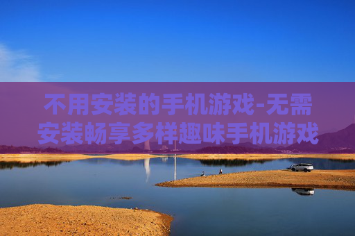 不用安装的手机游戏-无需安装畅享多样趣味手机游戏体验
