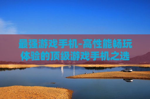 最强游戏手机-高性能畅玩体验的顶级游戏手机之选