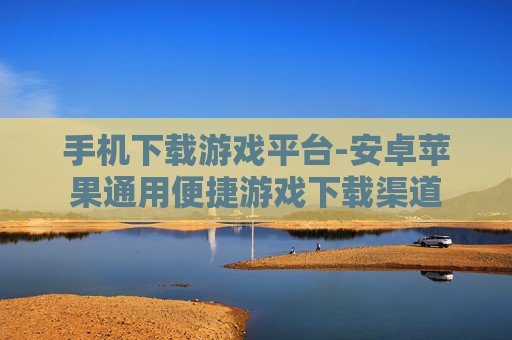 手机下载游戏平台-安卓苹果通用便捷游戏下载渠道