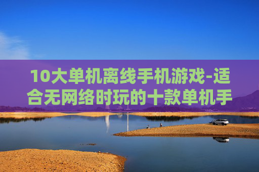10大单机离线手机游戏-适合无网络时玩的十款单机手游