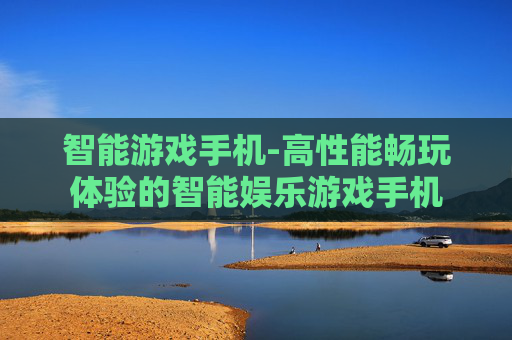 智能游戏手机-高性能畅玩体验的智能娱乐游戏手机