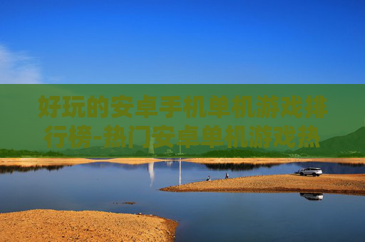 好玩的安卓手机单机游戏排行榜-热门安卓单机游戏热门程度排名一览