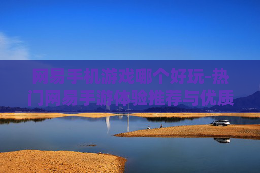 网易手机游戏哪个好玩-热门网易手游体验推荐与优质之选