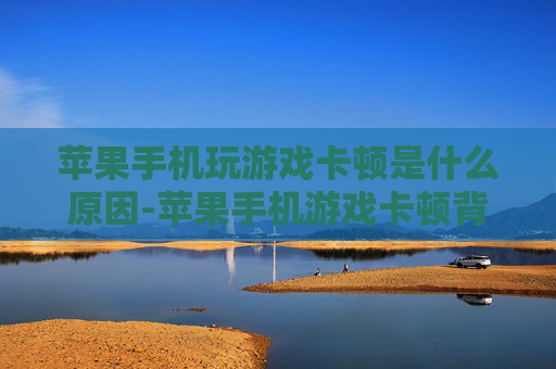 苹果手机玩游戏卡顿是什么原因-苹果手机游戏卡顿背后隐藏的深层因素