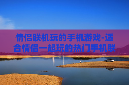 情侣联机玩的手机游戏-适合情侣一起玩的热门手机联机游戏