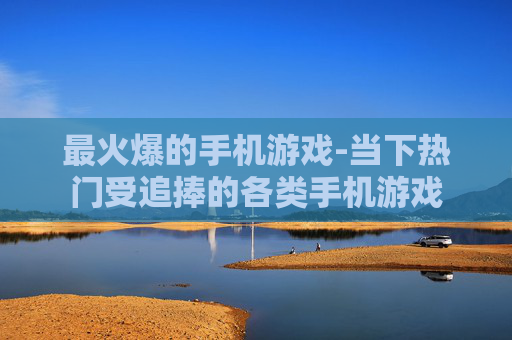 最火爆的手机游戏-当下热门受追捧的各类手机游戏