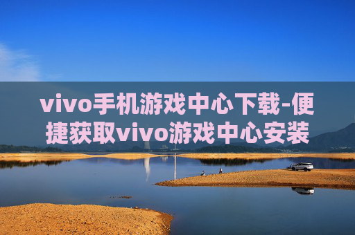 vivo手机游戏中心下载-便捷获取vivo游戏中心安装包途径