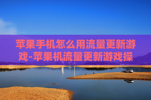 苹果手机怎么用流量更新游戏-苹果机流量更新游戏操作方法指南