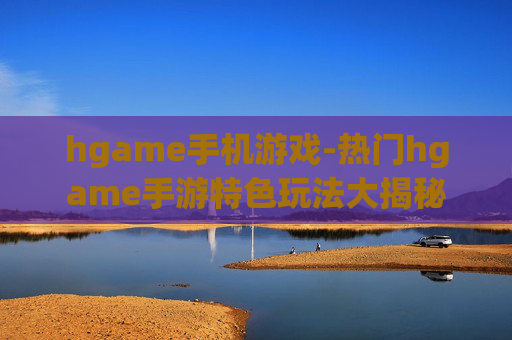 hgame手机游戏-热门hgame手游特色玩法大揭秘