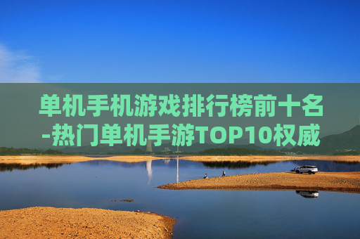 单机手机游戏排行榜前十名-热门单机手游TOP10权威排行推荐