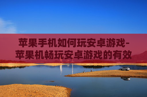 苹果手机如何玩安卓游戏-苹果机畅玩安卓游戏的有效办法