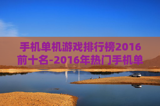 手机单机游戏排行榜2016前十名-2016年热门手机单机游戏前十推荐