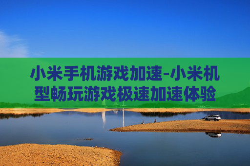 小米手机游戏加速-小米机型畅玩游戏极速加速体验