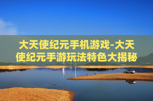 大天使纪元手机游戏-大天使纪元手游玩法特色大揭秘