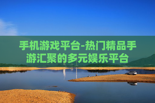 手机游戏平台-热门精品手游汇聚的多元娱乐平台