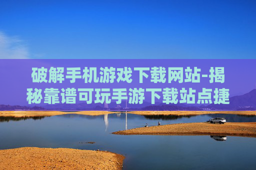 破解手机游戏下载网站-揭秘靠谱可玩手游下载站点捷径