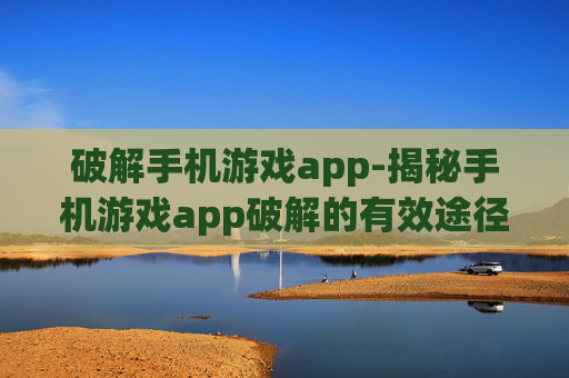 破解手机游戏app-揭秘手机游戏app破解的有效途径