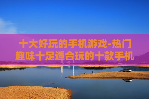 十大好玩的手机游戏-热门趣味十足适合玩的十款手机游戏