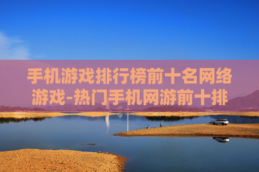手机游戏排行榜前十名网络游戏-热门手机网游前十排名情况一览