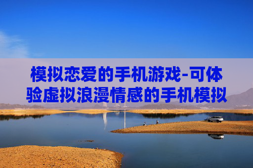 模拟恋爱的手机游戏-可体验虚拟浪漫情感的手机模拟恋爱游戏