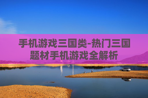 手机游戏三国类-热门三国题材手机游戏全解析