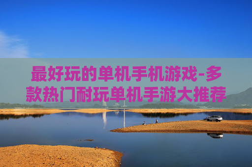 最好玩的单机手机游戏-多款热门耐玩单机手游大推荐