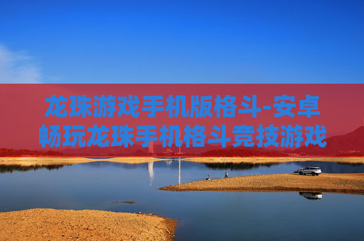龙珠游戏手机版格斗-安卓畅玩龙珠手机格斗竞技游戏