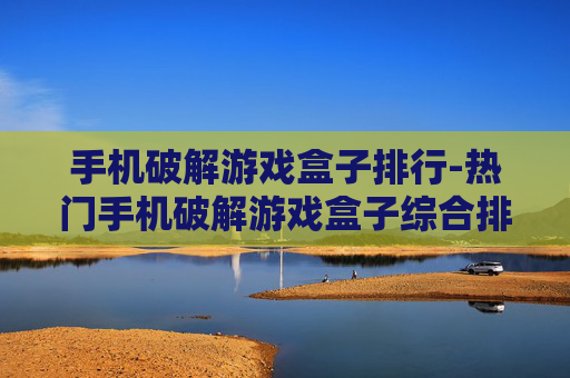 手机破解游戏盒子排行-热门手机破解游戏盒子综合排名情况