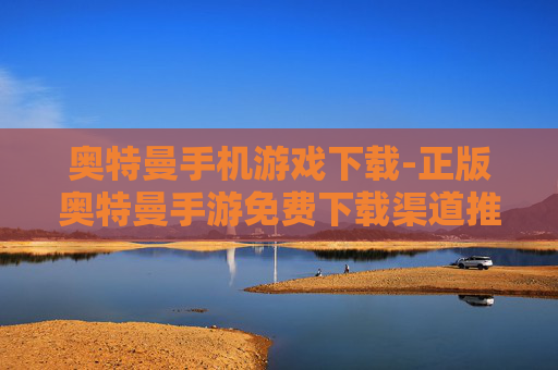 奥特曼手机游戏下载-正版奥特曼手游免费下载渠道推荐