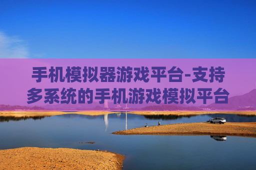 手机模拟器游戏平台-支持多系统的手机游戏模拟平台选择